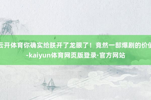 云开体育你确实给朕开了龙眼了！竟然一部爆剧的价值-kaiyun体育网页版登录·官方网站