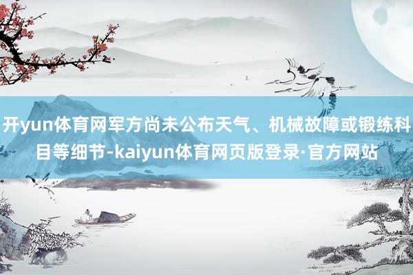 开yun体育网军方尚未公布天气、机械故障或锻练科目等细节-kaiyun体育网页版登录·官方网站