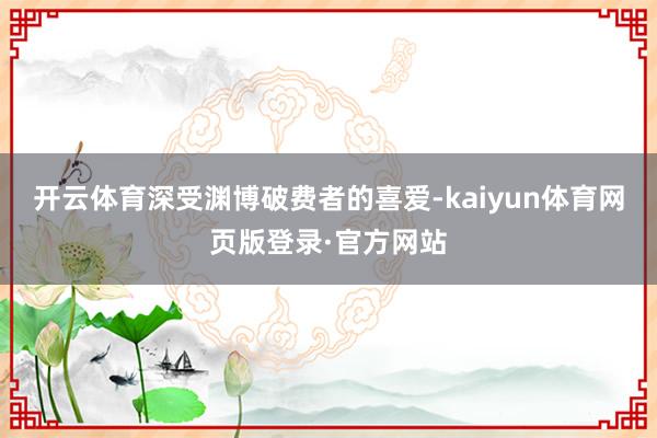 开云体育深受渊博破费者的喜爱-kaiyun体育网页版登录·官方网站