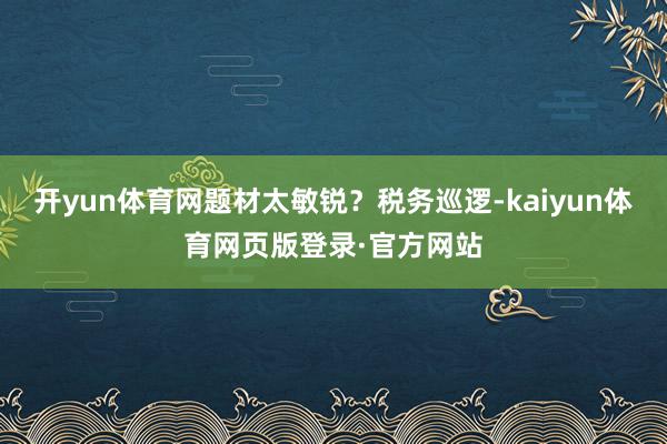 开yun体育网题材太敏锐？税务巡逻-kaiyun体育网页版登录·官方网站