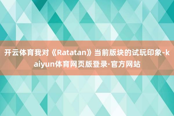 开云体育我对《Ratatan》当前版块的试玩印象-kaiyun体育网页版登录·官方网站