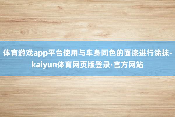 体育游戏app平台使用与车身同色的面漆进行涂抹-kaiyun体育网页版登录·官方网站