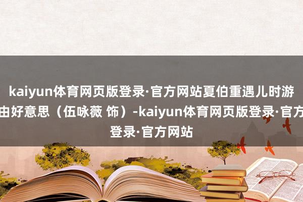 kaiyun体育网页版登录·官方网站夏伯重遇儿时游伴苏由好意思（伍咏薇 饰）-kaiyun体育网页版登录·官方网站