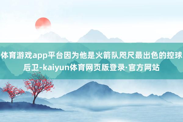 体育游戏app平台因为他是火箭队咫尺最出色的控球后卫-kaiyun体育网页版登录·官方网站