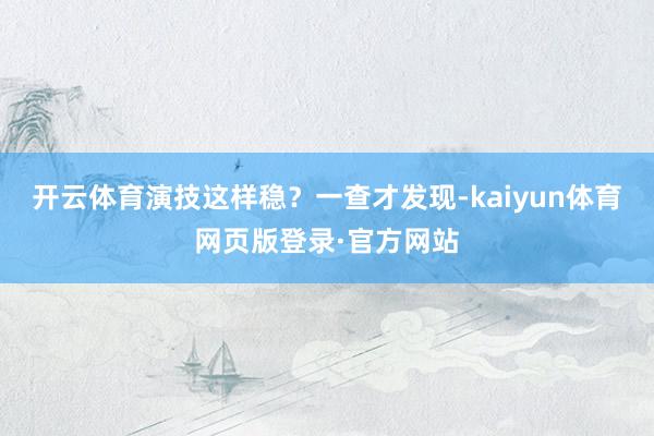 开云体育演技这样稳?一查才发现-kaiyun体育网页版登录·官方网站