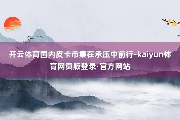 开云体育国内皮卡市集在承压中前行-kaiyun体育网页版登录·官方网站