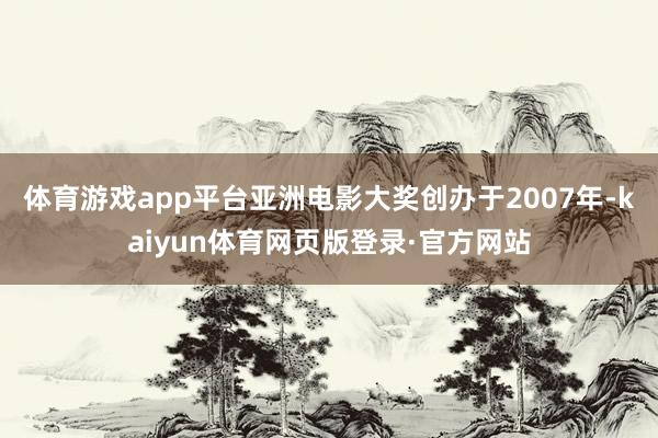 体育游戏app平台亚洲电影大奖创办于2007年-kaiyun体育网页版登录·官方网站