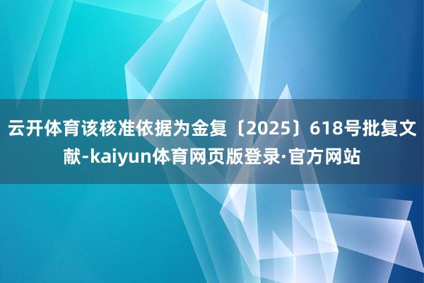云开体育该核准依据为金复〔2025〕618号批复文献-kaiyun体育网页版登录·官方网站