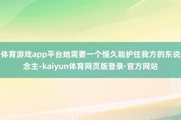 体育游戏app平台她需要一个恒久能护住我方的东说念主-kaiyun体育网页版登录·官方网站