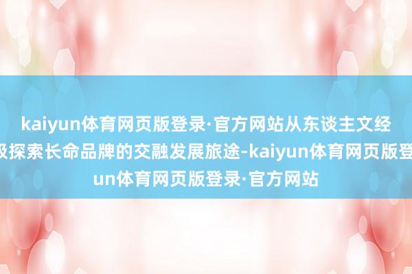 kaiyun体育网页版登录·官方网站从东谈主文经济学角度积极探索长命品牌的交融发展旅途-kaiyun体育网页版登录·官方网站