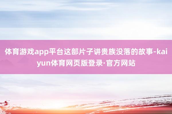 体育游戏app平台这部片子讲贵族没落的故事-kaiyun体育网页版登录·官方网站