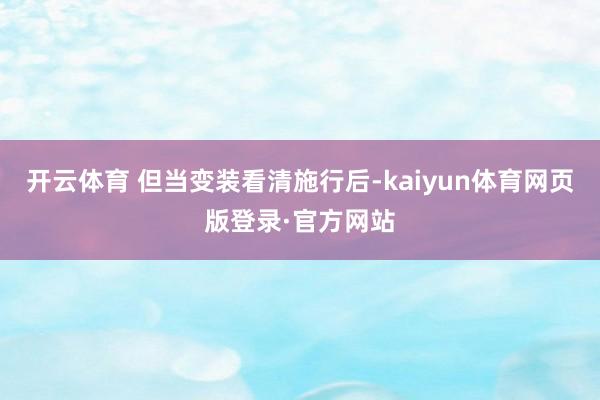 开云体育 但当变装看清施行后-kaiyun体育网页版登录·官方网站