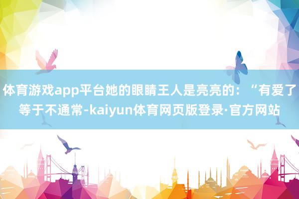 体育游戏app平台她的眼睛王人是亮亮的:“有爱了等于不通常-kaiyun体育网页版登录·官方网站
