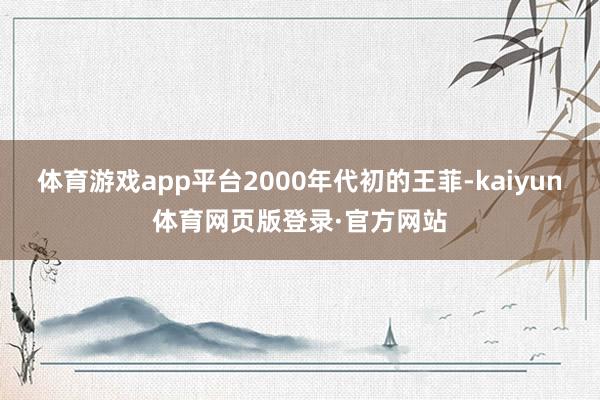 体育游戏app平台2000年代初的王菲-kaiyun体育网页版登录·官方网站