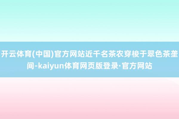 开云体育(中国)官方网站近千名茶农穿梭于翠色茶垄间-kaiyun体育网页版登录·官方网站