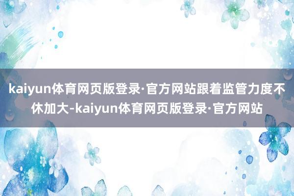 kaiyun体育网页版登录·官方网站跟着监管力度不休加大-kaiyun体育网页版登录·官方网站