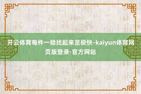 开云体育每件一稔找起来至极快-kaiyun体育网页版登录·官方网站