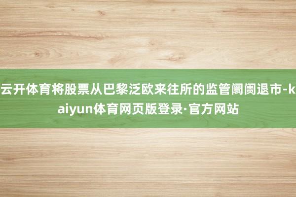 云开体育将股票从巴黎泛欧来往所的监管阛阓退市-kaiyun体育网页版登录·官方网站