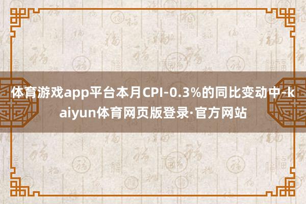 体育游戏app平台本月CPI-0.3%的同比变动中-kaiyun体育网页版登录·官方网站