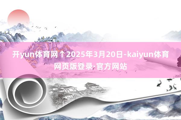 开yun体育网 ↑2025年3月20日-kaiyun体育网页版登录·官方网站