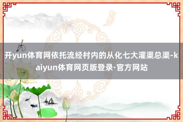 开yun体育网依托流经村内的从化七大灌渠总渠-kaiyun体育网页版登录·官方网站