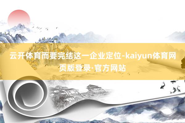 云开体育而要完结这一企业定位-kaiyun体育网页版登录·官方网站