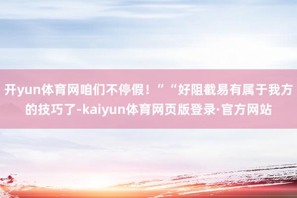 开yun体育网咱们不停假!”“好阻截易有属于我方的技巧了-kaiyun体育网页版登录·官方网站