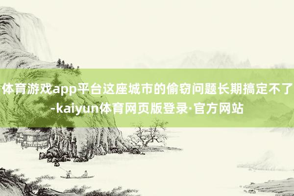 体育游戏app平台这座城市的偷窃问题长期搞定不了-kaiyun体育网页版登录·官方网站