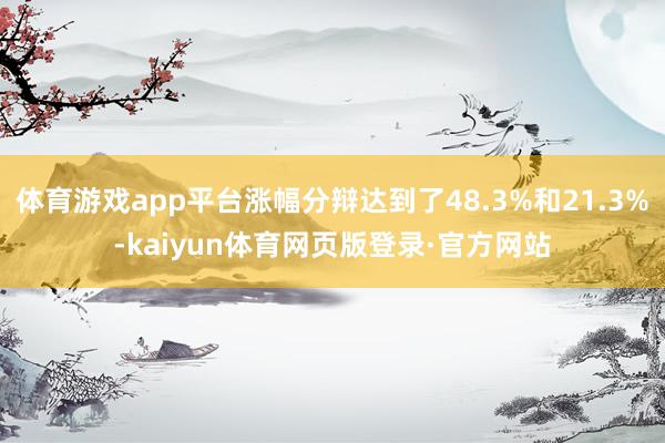 体育游戏app平台涨幅分辩达到了48.3%和21.3%-kaiyun体育网页版登录·官方网站