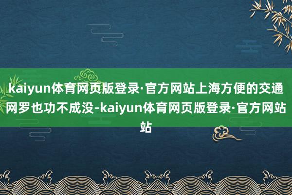 kaiyun体育网页版登录·官方网站上海方便的交通网罗也功不成没-kaiyun体育网页版登录·官方网站