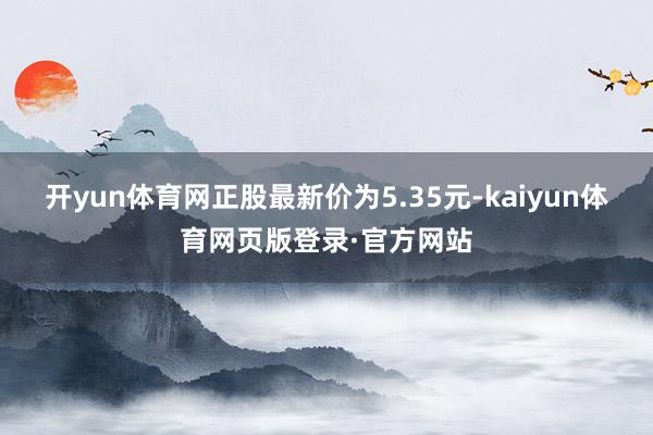 开yun体育网正股最新价为5.35元-kaiyun体育网页版登录·官方网站