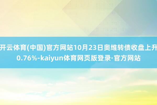 开云体育(中国)官方网站10月23日奥维转债收盘上升0.76%-kaiyun体育网页版登录·官方网站