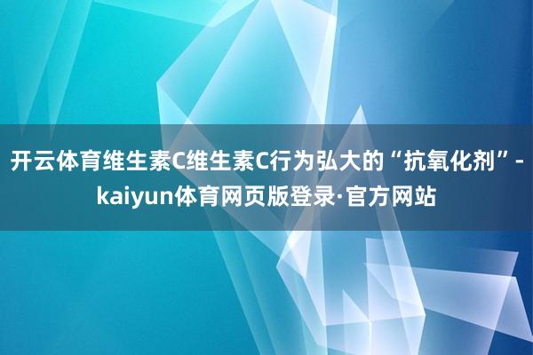 开云体育维生素C维生素C行为弘大的“抗氧化剂”-kaiyun体育网页版登录·官方网站