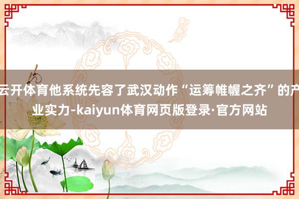 云开体育他系统先容了武汉动作“运筹帷幄之齐”的产业实力-kaiyun体育网页版登录·官方网站