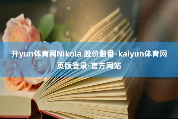 开yun体育网Nikola 股价翻番-kaiyun体育网页版登录·官方网站