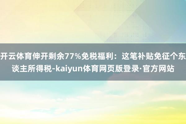 开云体育伸开剩余77%免税福利:这笔补贴免征个东谈主所得税-kaiyun体育网页版登录·官方网站
