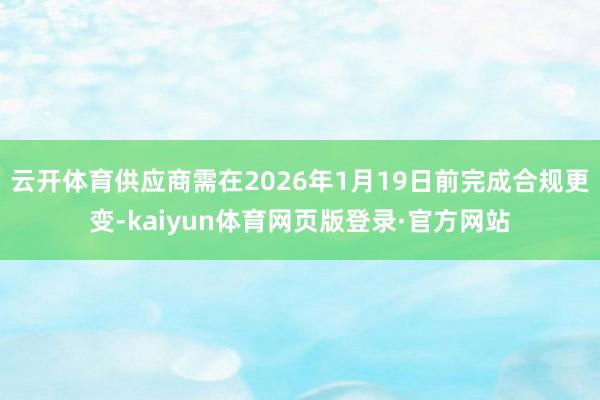 云开体育供应商需在2026年1月19日前完成合规更变-kaiyun体育网页版登录·官方网站