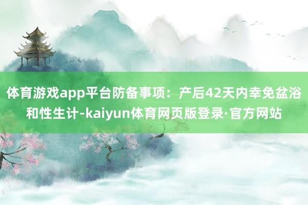体育游戏app平台防备事项:产后42天内幸免盆浴和性生计-kaiyun体育网页版登录·官方网站