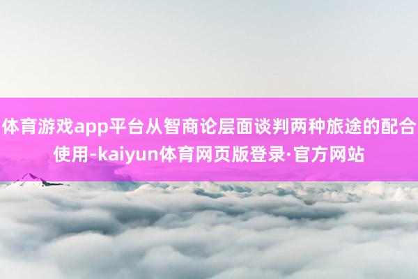 体育游戏app平台从智商论层面谈判两种旅途的配合使用-kaiyun体育网页版登录·官方网站