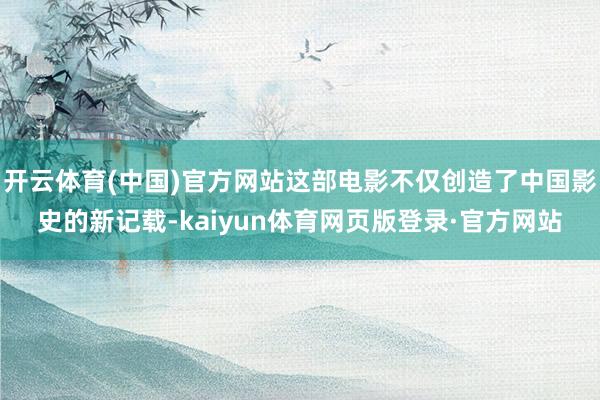 开云体育(中国)官方网站这部电影不仅创造了中国影史的新记载-kaiyun体育网页版登录·官方网站