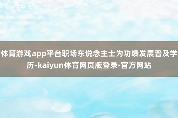 体育游戏app平台职场东说念主士为功绩发展普及学历-kaiyun体育网页版登录·官方网站