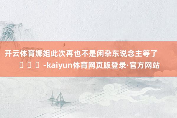 开云体育娜姐此次再也不是闲杂东说念主等了        			-kaiyun体育网页版登录·官方网站