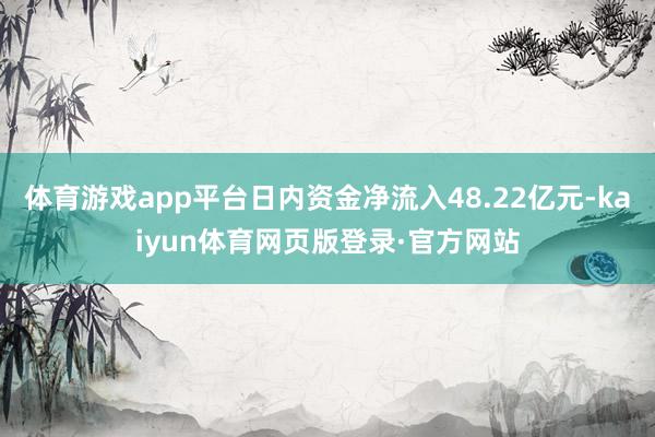 体育游戏app平台日内资金净流入48.22亿元-kaiyun体育网页版登录·官方网站