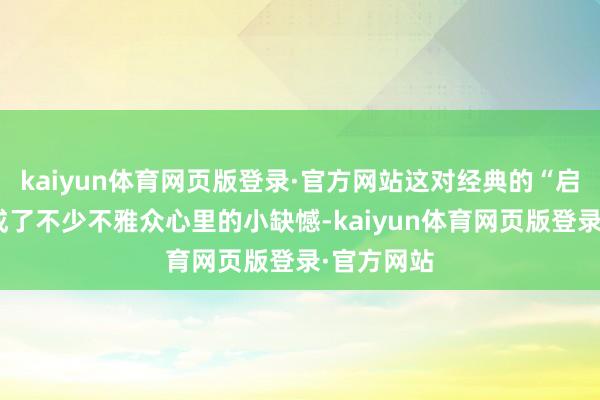 kaiyun体育网页版登录·官方网站这对经典的“启月老婆”成了不少不雅众心里的小缺憾-kaiyun体育网页版登录·官方网站