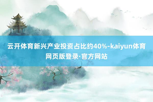 云开体育新兴产业投资占比约40%-kaiyun体育网页版登录·官方网站