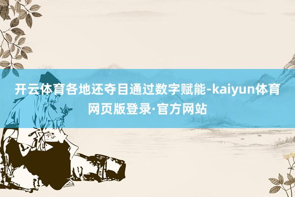 开云体育各地还夺目通过数字赋能-kaiyun体育网页版登录·官方网站