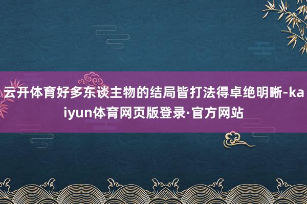 云开体育好多东谈主物的结局皆打法得卓绝明晰-kaiyun体育网页版登录·官方网站