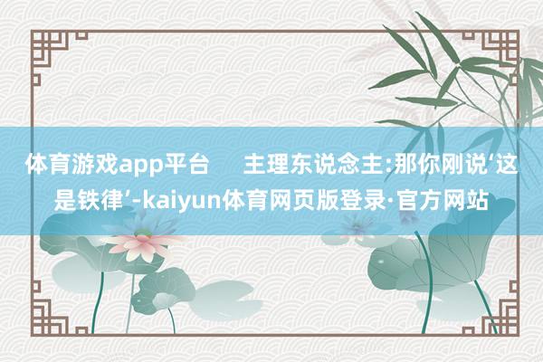 体育游戏app平台     主理东说念主:那你刚说‘这是铁律’-kaiyun体育网页版登录·官方网站