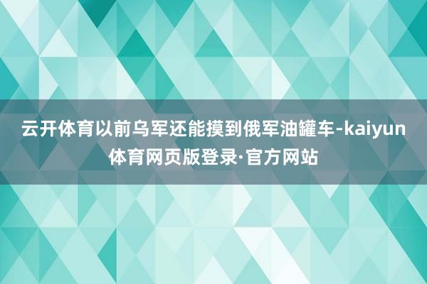 云开体育以前乌军还能摸到俄军油罐车-kaiyun体育网页版登录·官方网站