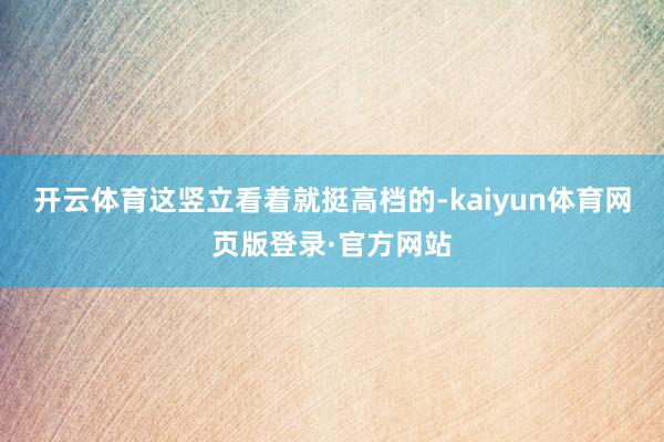 开云体育这竖立看着就挺高档的-kaiyun体育网页版登录·官方网站